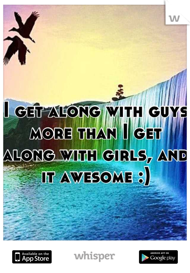 I get along with guys more than I get along with girls, and it awesome :)