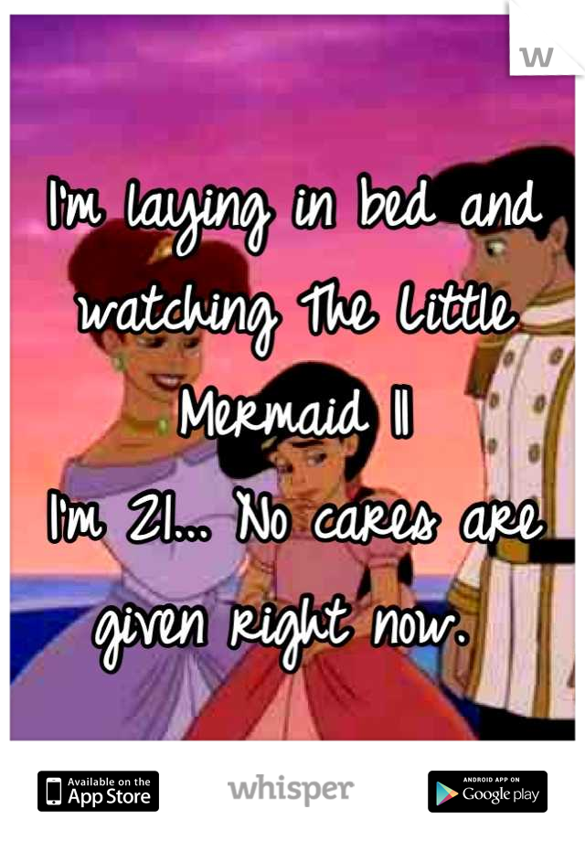 I'm laying in bed and watching The Little Mermaid II
I'm 21... No cares are given right now. 
