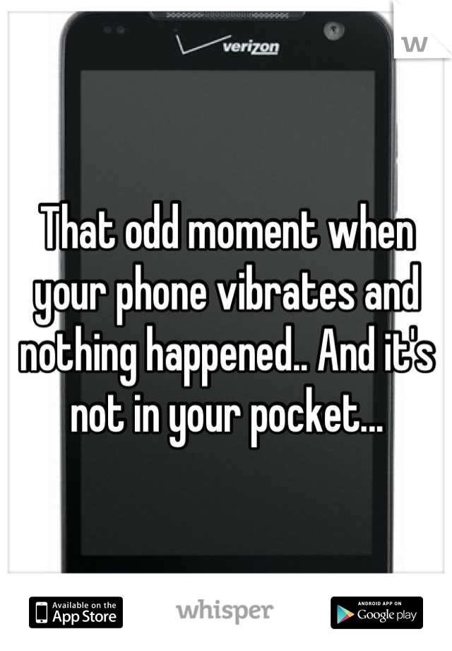 That odd moment when your phone vibrates and nothing happened.. And it's not in your pocket...