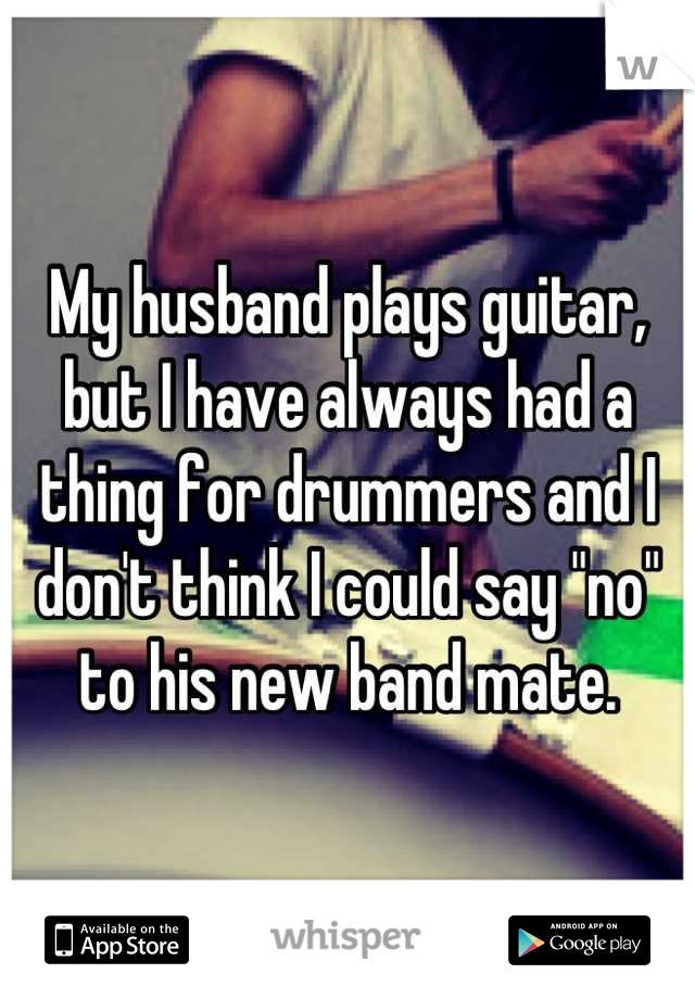 My husband plays guitar, but I have always had a thing for drummers and I don't think I could say "no" to his new band mate.