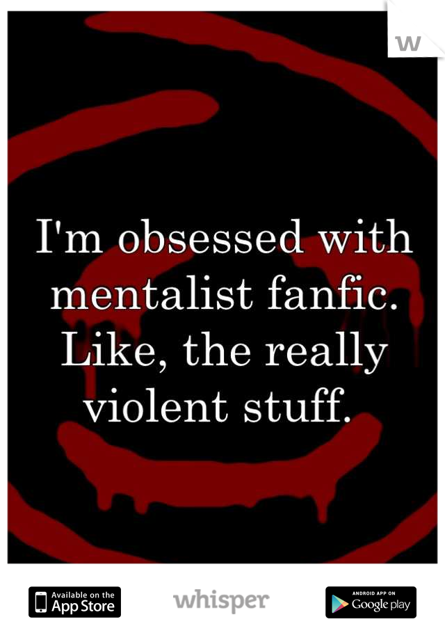 I'm obsessed with mentalist fanfic.  Like, the really violent stuff. 