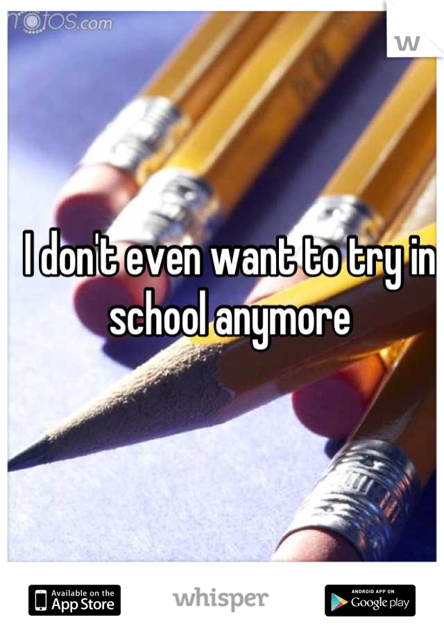I don't even want to try in school anymore