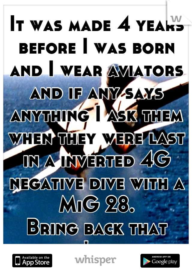 It was made 4 years before I was born and I wear aviators and if any says anything I ask them when they were last in a inverted 4G negative dive with a MiG 28. 
Bring back that lovin' feeling