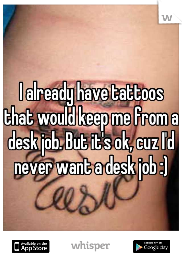 I already have tattoos that would keep me from a desk job. But it's ok, cuz I'd never want a desk job :)