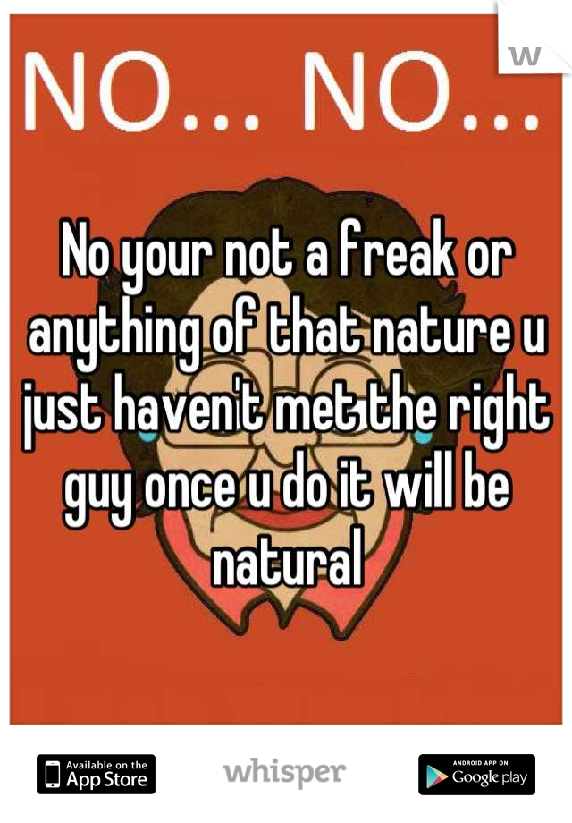 No your not a freak or anything of that nature u just haven't met the right guy once u do it will be natural