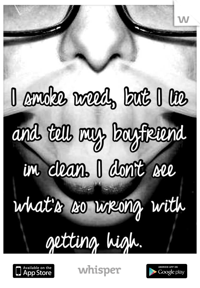 I smoke weed, but I lie and tell my boyfriend im clean. I don't see what's so wrong with getting high. 