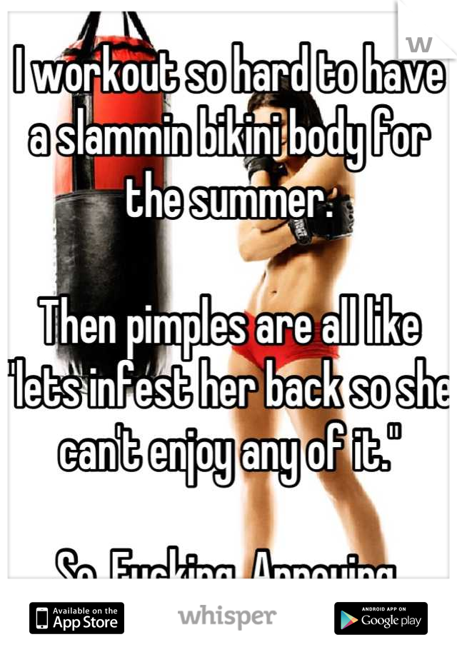 I workout so hard to have a slammin bikini body for the summer.

Then pimples are all like "lets infest her back so she can't enjoy any of it."

So. Fucking. Annoying.