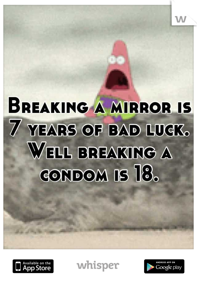 Breaking a mirror is 7 years of bad luck. Well breaking a condom is 18.