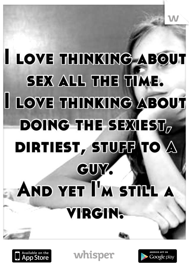 I love thinking about sex all the time.
I love thinking about doing the sexiest, dirtiest, stuff to a guy.
And yet I'm still a virgin.
