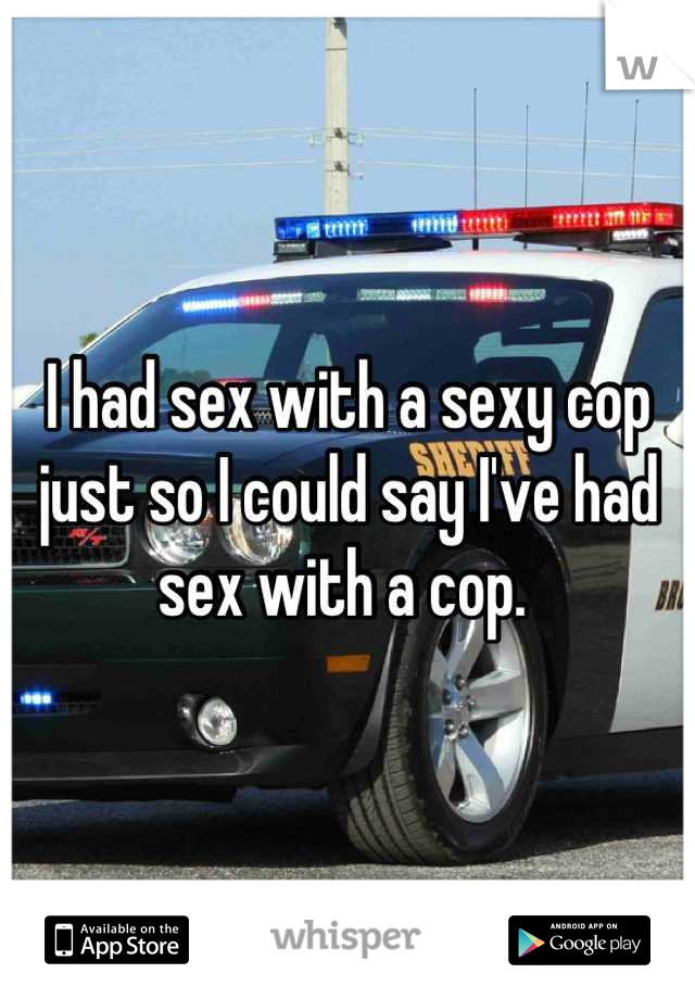 I had sex with a sexy cop just so I could say I've had sex with a cop. 