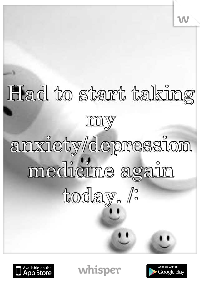 Had to start taking my anxiety/depression medicine again today. /: