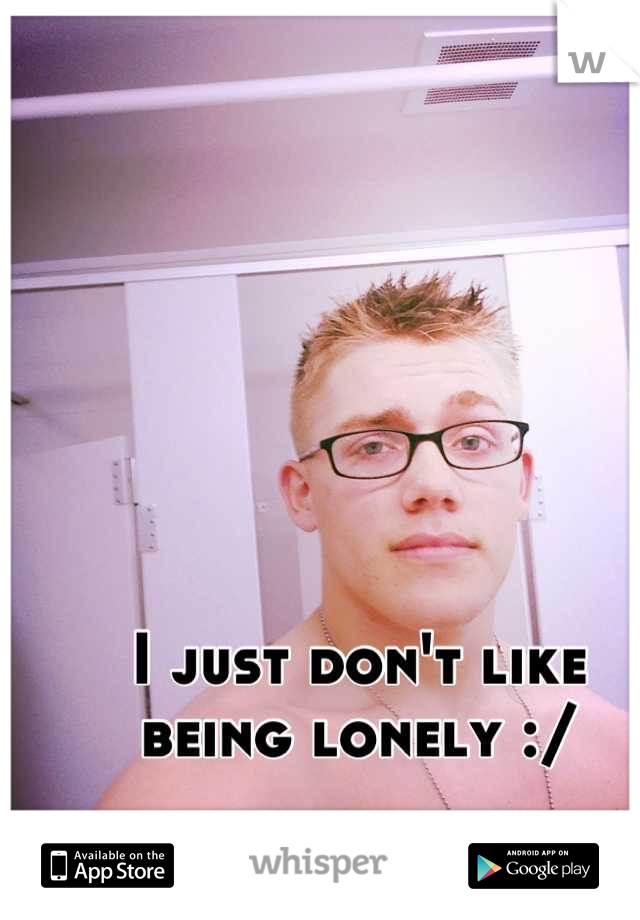 I just don't like being lonely :/