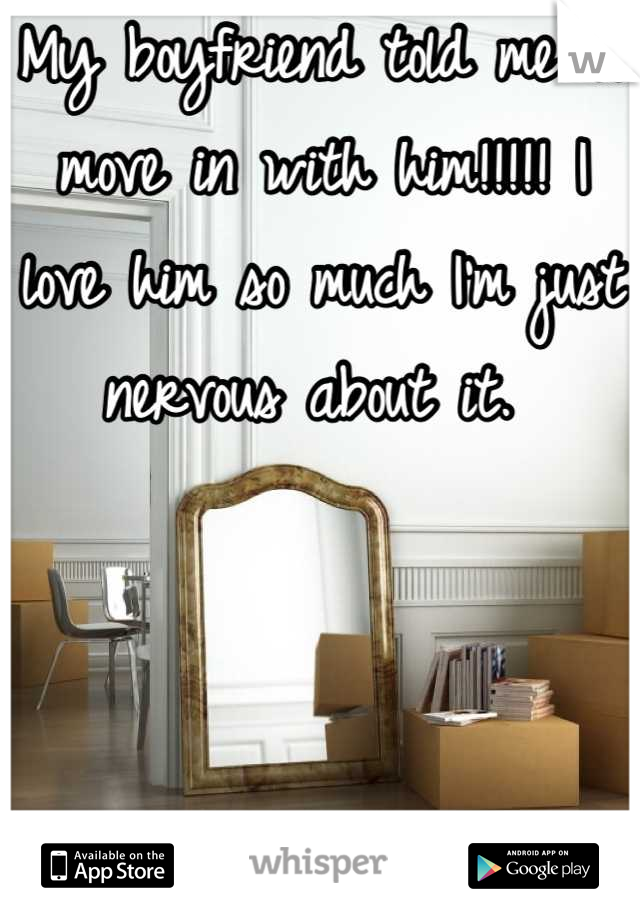 My boyfriend told me to move in with him!!!!! I love him so much I'm just nervous about it. 