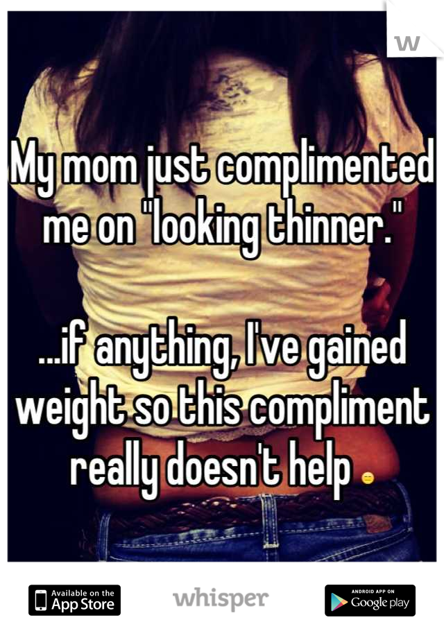 My mom just complimented me on "looking thinner." 

...if anything, I've gained weight so this compliment really doesn't help 😑