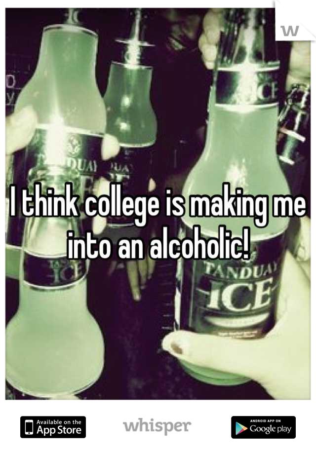 I think college is making me into an alcoholic!
