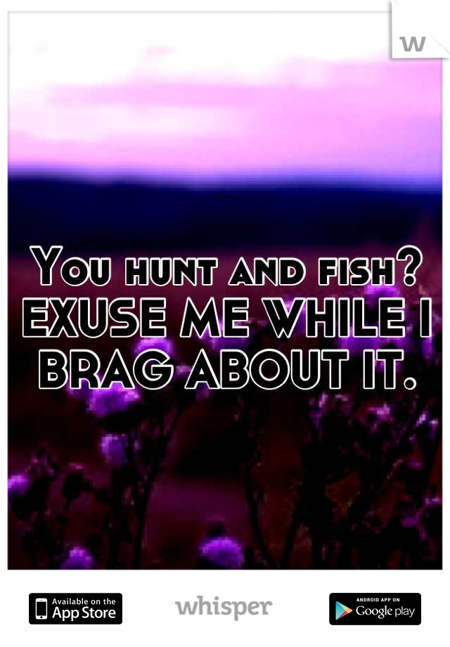 You hunt and fish? 
EXUSE ME WHILE I BRAG ABOUT IT.