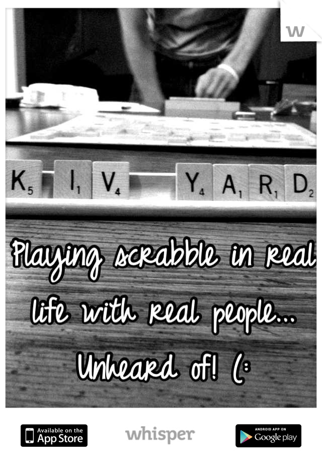 Playing scrabble in real life with real people... Unheard of! (: