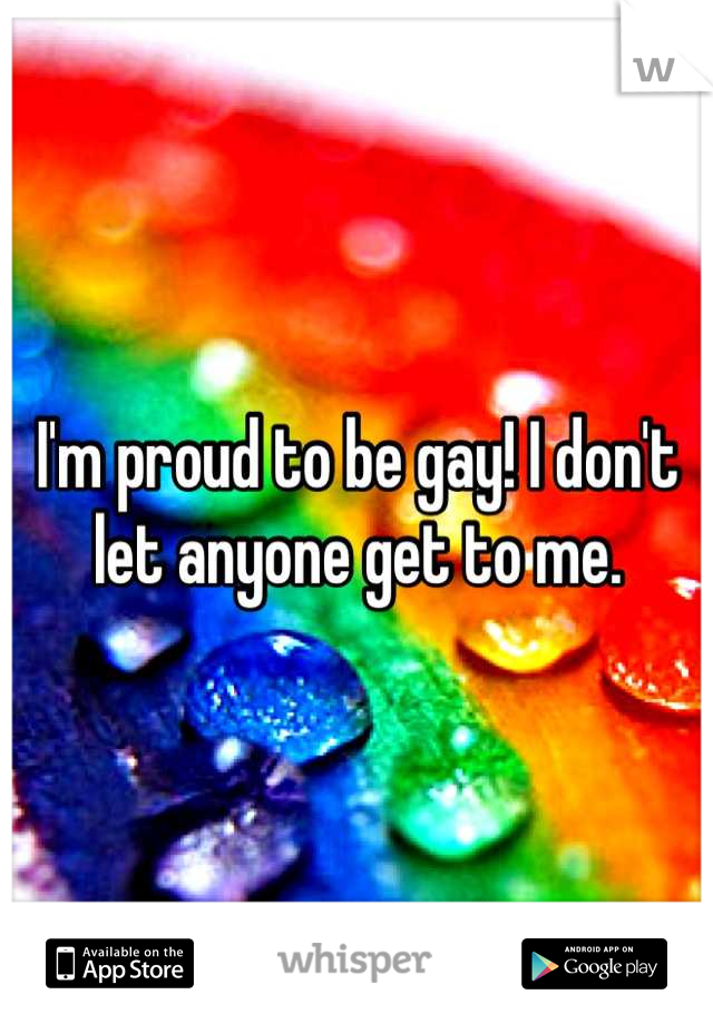 I'm proud to be gay! I don't let anyone get to me.