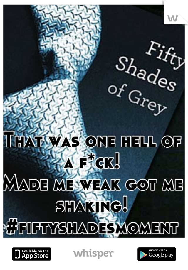That was one hell of a f*ck! 
Made me weak got me shaking!
#fiftyshadesmoment