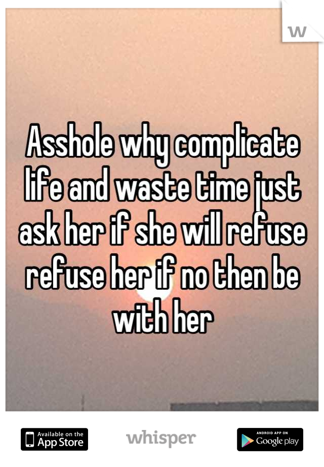 Asshole why complicate life and waste time just ask her if she will refuse refuse her if no then be with her