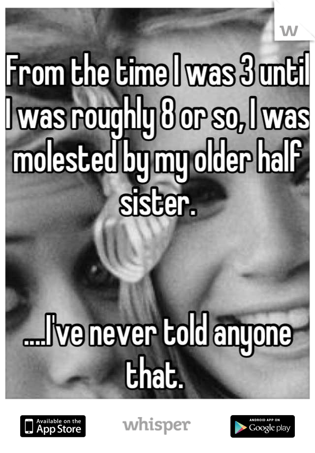 From the time I was 3 until I was roughly 8 or so, I was molested by my older half sister. 


....I've never told anyone that. 