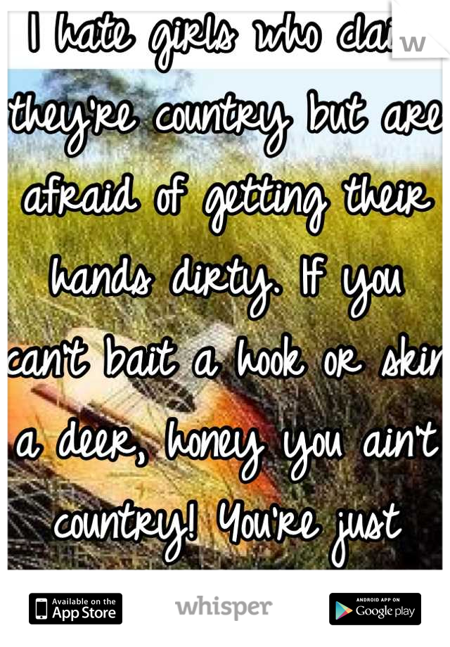 I hate girls who claim they're country but are afraid of getting their hands dirty. If you can't bait a hook or skin a deer, honey you ain't country! You're just completely fake! 