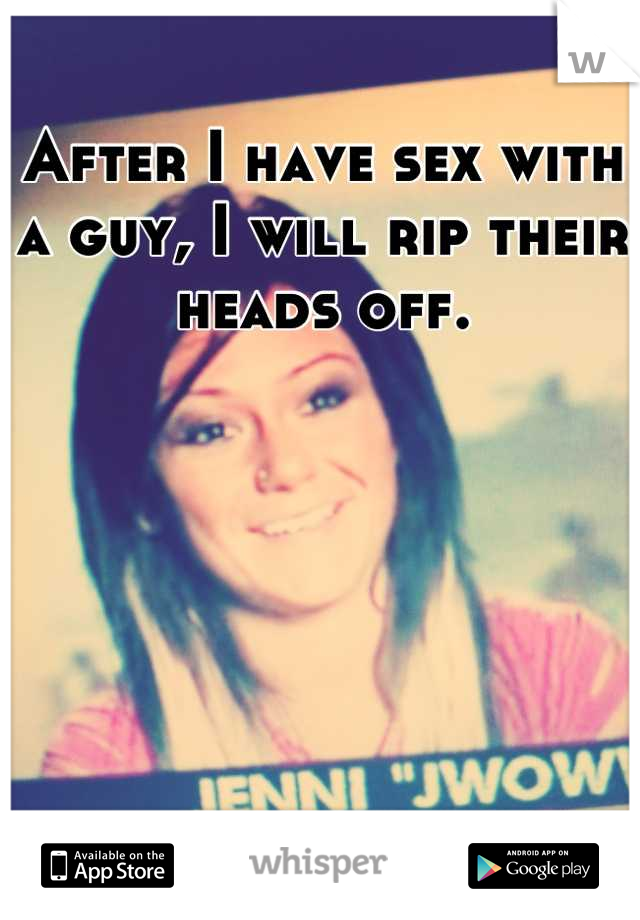 After I have sex with a guy, I will rip their heads off.