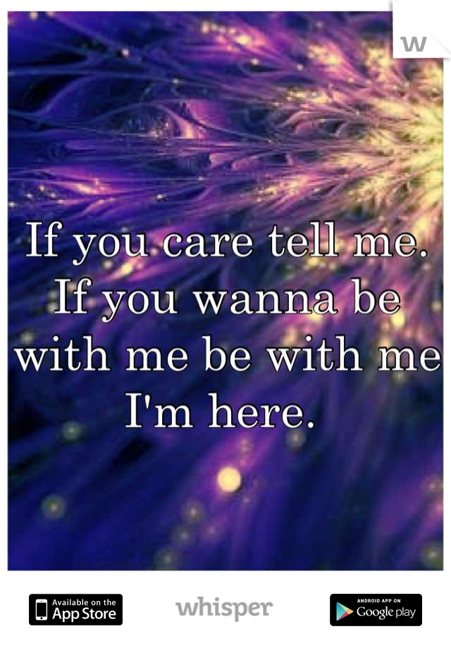 If you care tell me. If you wanna be with me be with me I'm here. 