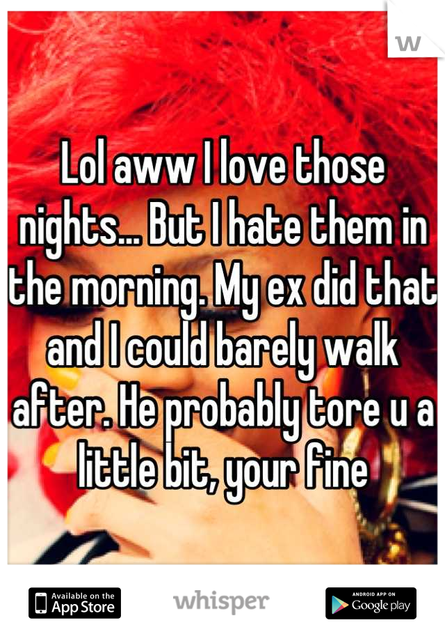 Lol aww I love those nights... But I hate them in the morning. My ex did that and I could barely walk after. He probably tore u a little bit, your fine