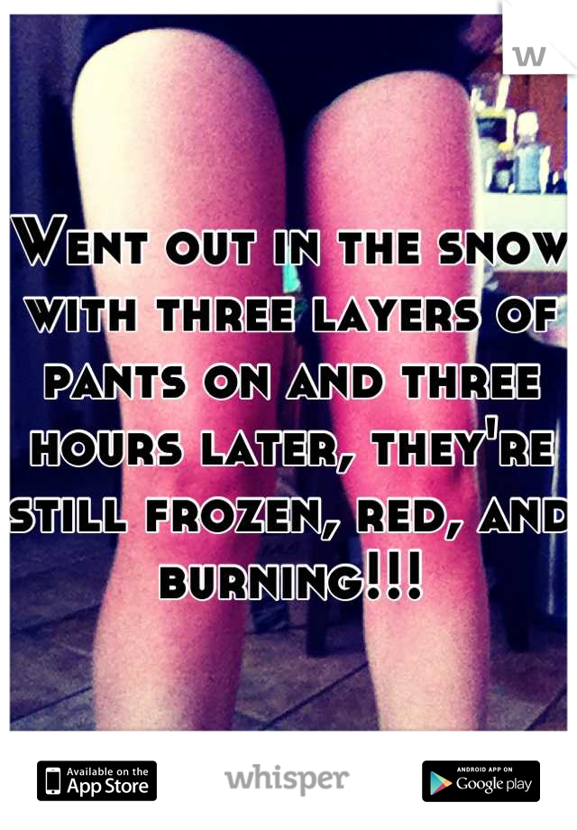 Went out in the snow with three layers of pants on and three hours later, they're still frozen, red, and burning!!!