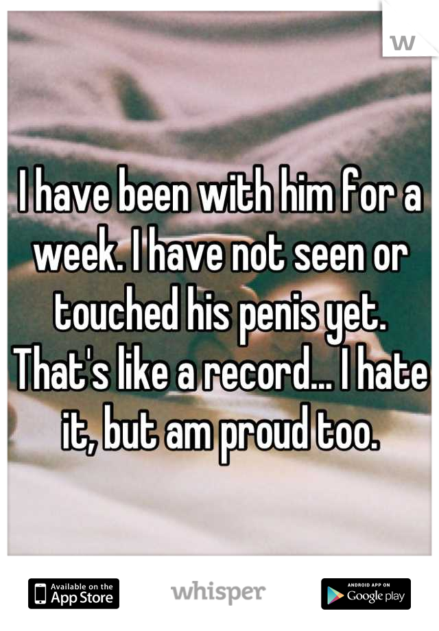 I have been with him for a week. I have not seen or touched his penis yet. That's like a record... I hate it, but am proud too.