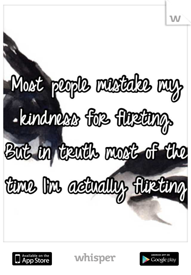 Most people mistake my kindness for flirting. But in truth most of the time I'm actually flirting 