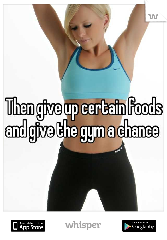 Then give up certain foods and give the gym a chance 