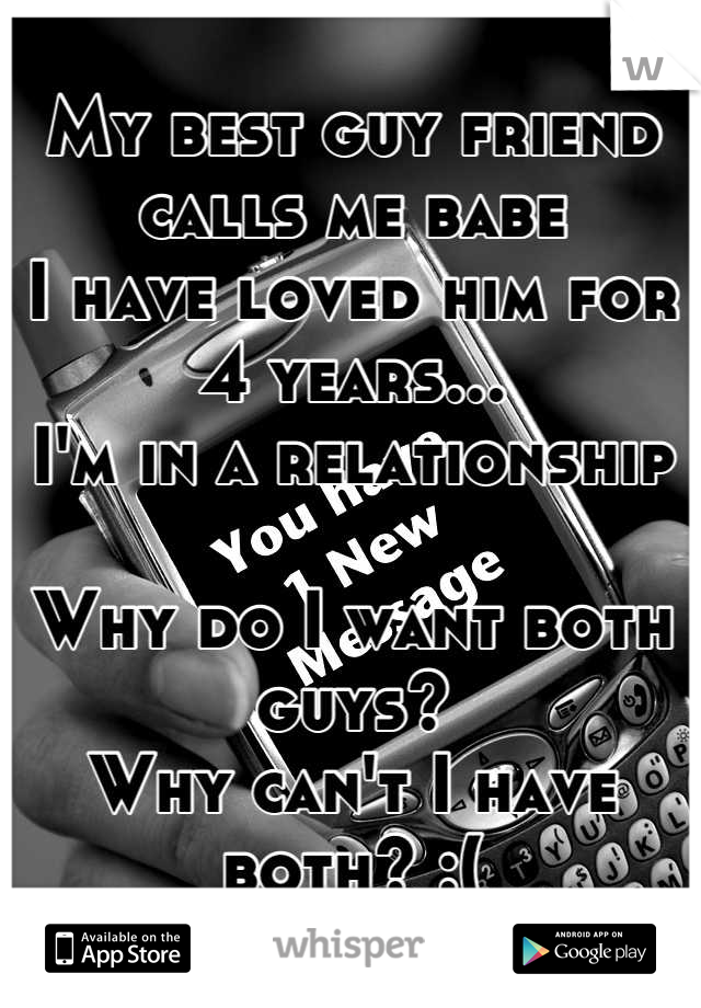 My best guy friend calls me babe
I have loved him for 4 years...
I'm in a relationship

Why do I want both guys? 
Why can't I have both? :(