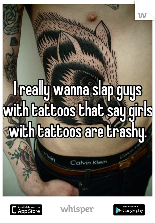 I really wanna slap guys with tattoos that say girls with tattoos are trashy.