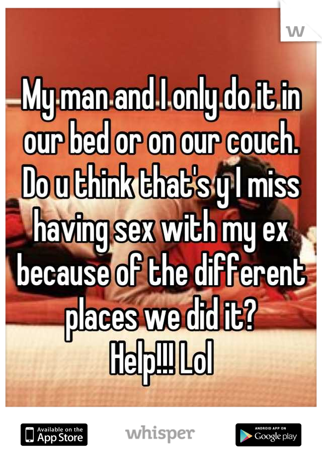 My man and I only do it in our bed or on our couch. 
Do u think that's y I miss having sex with my ex because of the different places we did it?
Help!!! Lol
