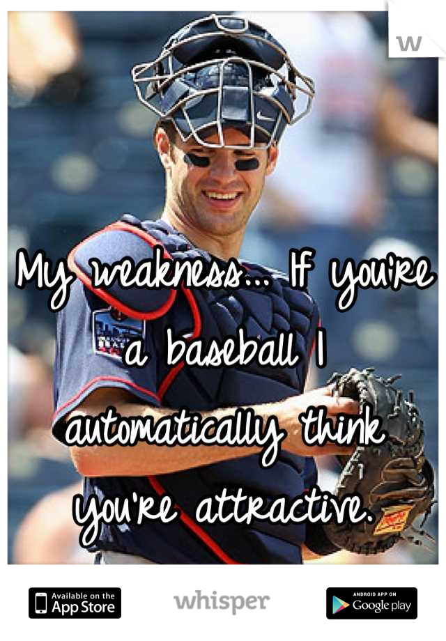My weakness... If you're a baseball I automatically think you're attractive.