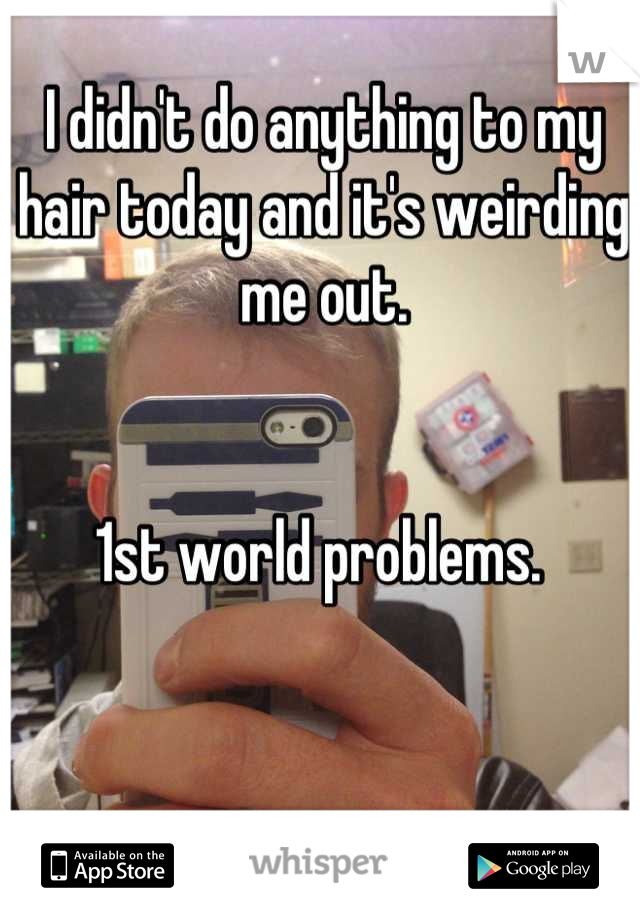 I didn't do anything to my hair today and it's weirding me out. 


1st world problems. 