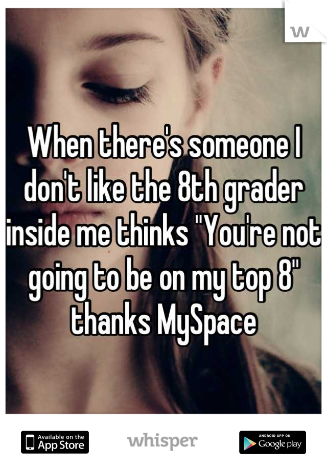 When there's someone I don't like the 8th grader inside me thinks "You're not going to be on my top 8" thanks MySpace