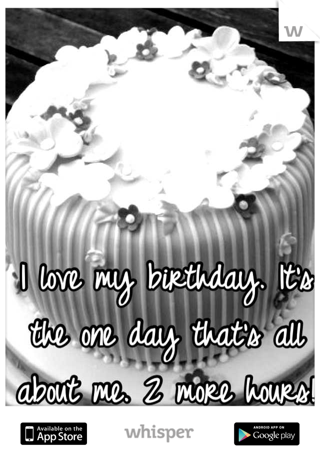 I love my birthday. It's the one day that's all about me. 2 more hours!
