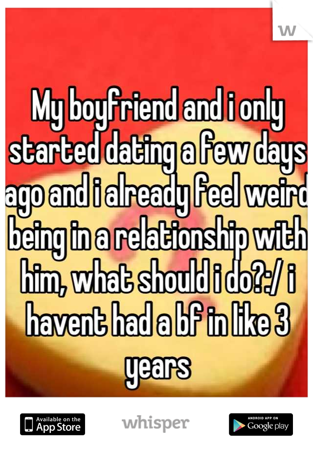 My boyfriend and i only started dating a few days ago and i already feel weird being in a relationship with him, what should i do?:/ i havent had a bf in like 3 years