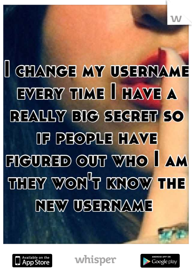 I change my username every time I have a really big secret so if people have figured out who I am they won't know the new username 
