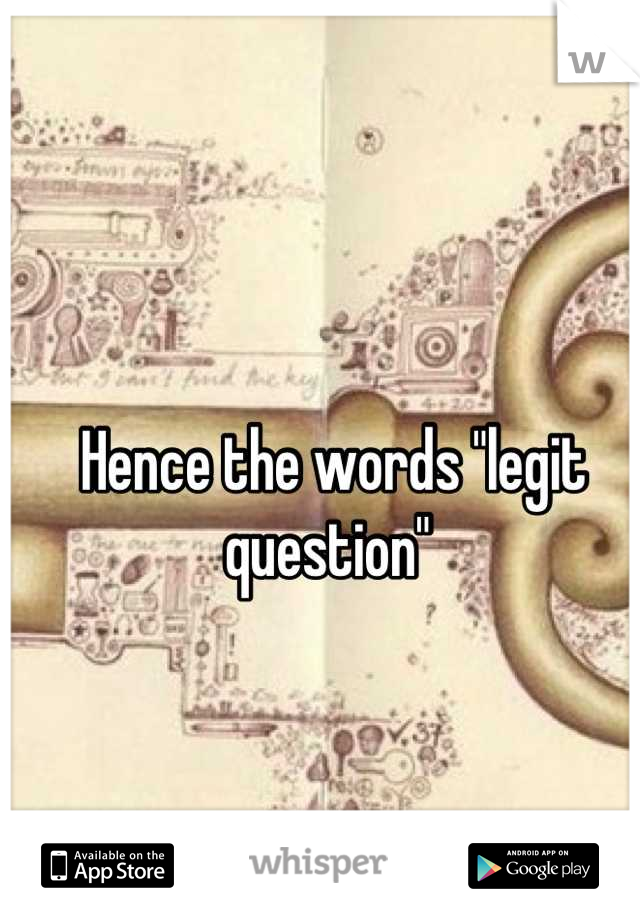 Hence the words "legit question" 