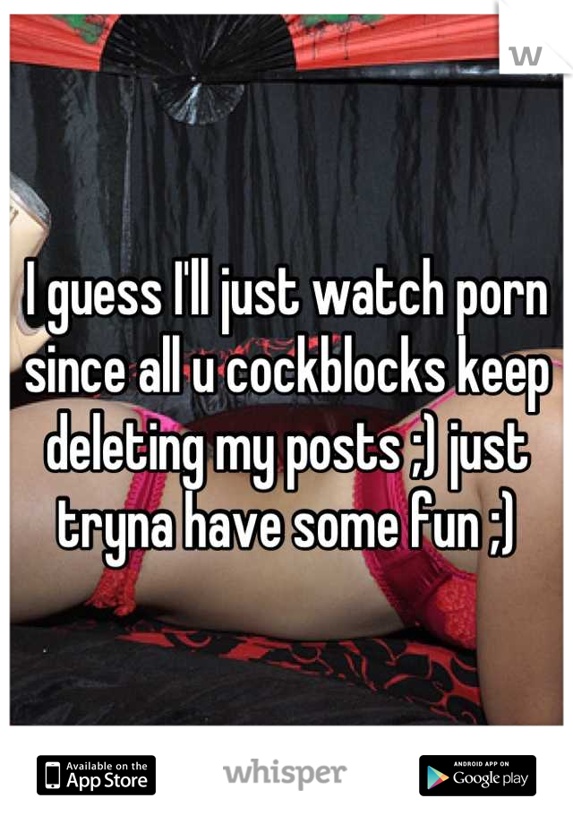 I guess I'll just watch porn since all u cockblocks keep deleting my posts ;) just tryna have some fun ;)