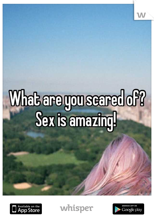 What are you scared of? Sex is amazing! 