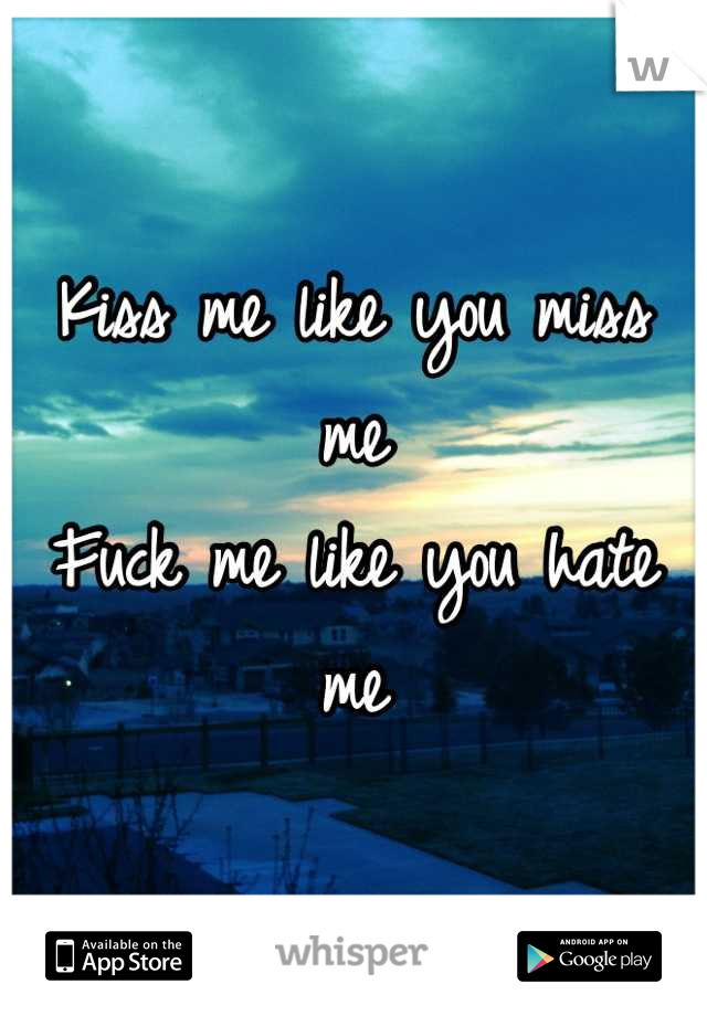 Kiss me like you miss me 
Fuck me like you hate me
