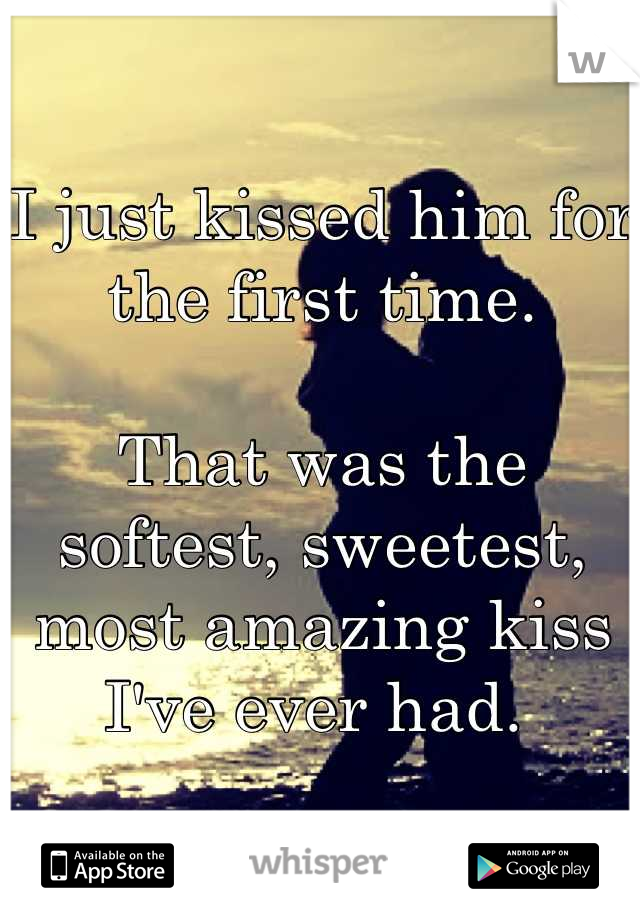 I just kissed him for the first time. 

That was the softest, sweetest, most amazing kiss I've ever had. 
