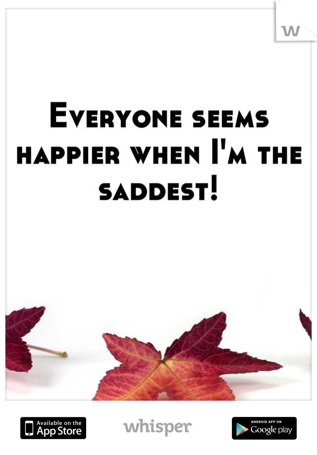 Everyone seems happier when I'm the saddest!