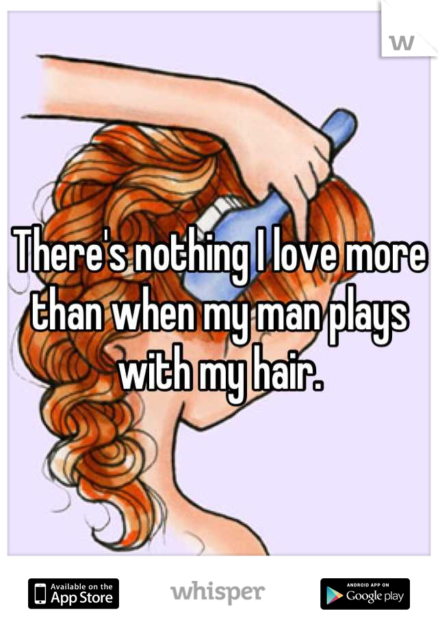 There's nothing I love more than when my man plays with my hair.