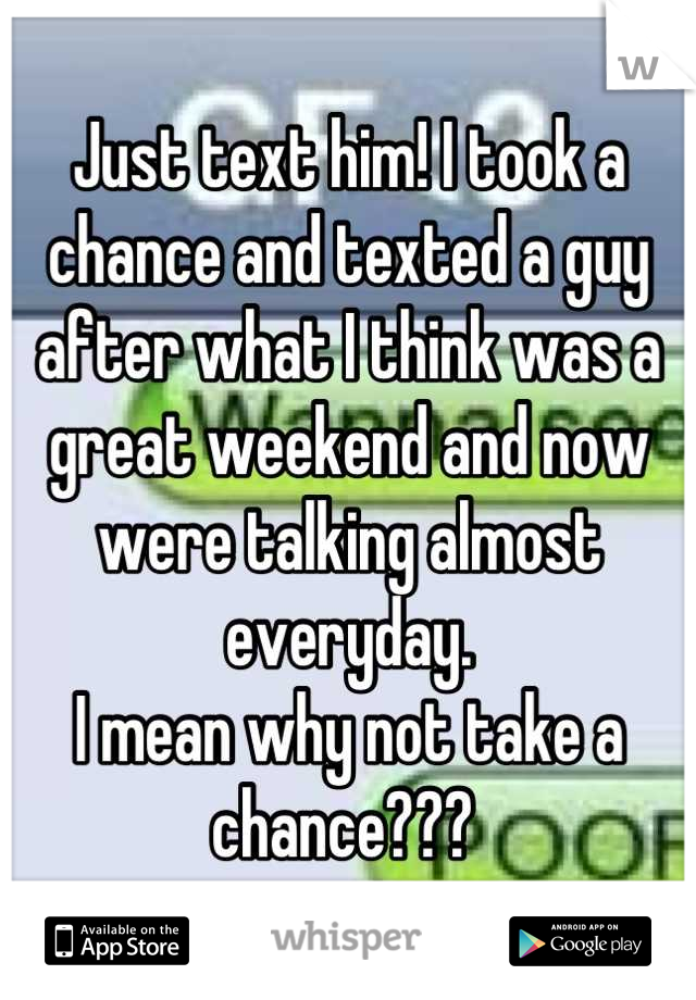 Just text him! I took a chance and texted a guy after what I think was a great weekend and now were talking almost everyday.
I mean why not take a chance??? 